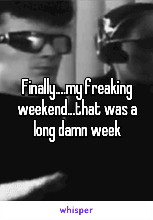 Finally....my freaking weekend...that was a long damn week