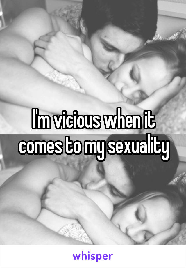 I'm vicious when it comes to my sexuality