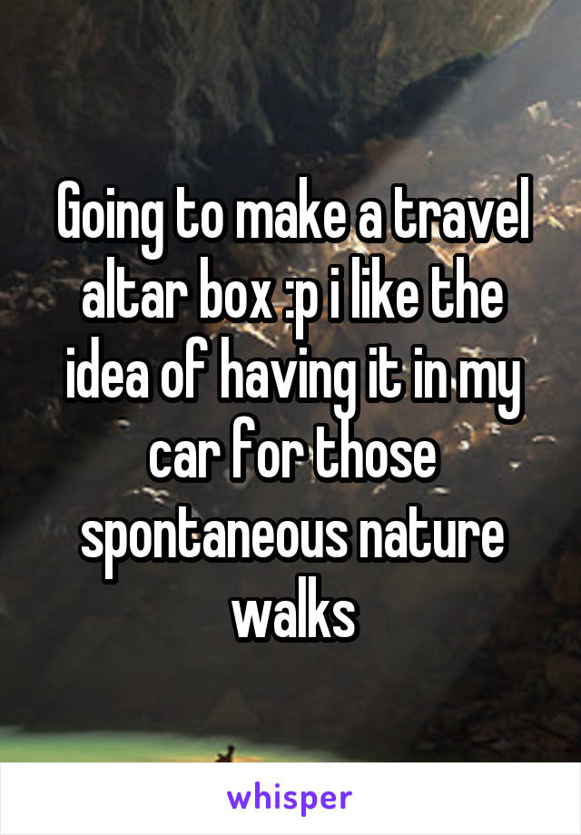 Going to make a travel altar box :p i like the idea of having it in my car for those spontaneous nature walks