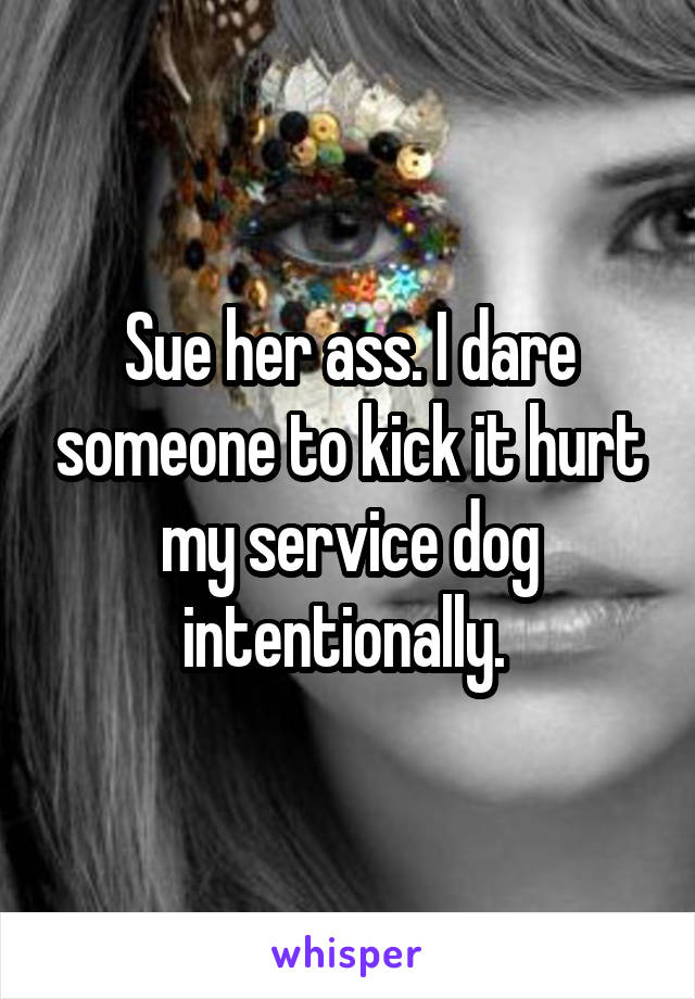 Sue her ass. I dare someone to kick it hurt my service dog intentionally. 