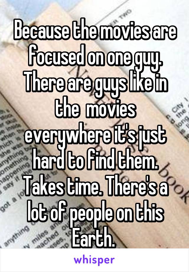 Because the movies are focused on one guy. There are guys like in the  movies everywhere it's just hard to find them. Takes time. There's a lot of people on this Earth. 