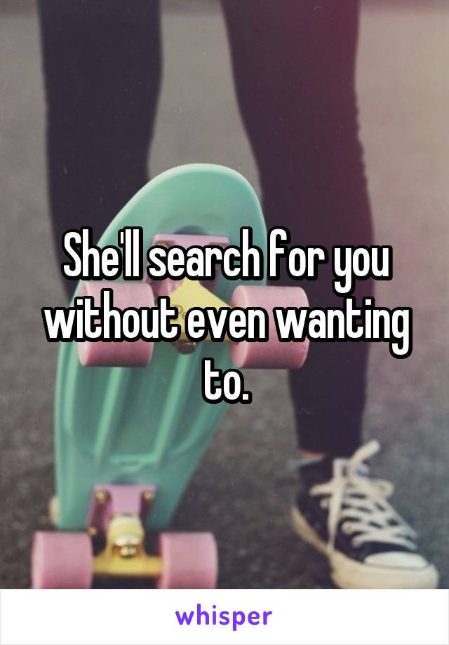 She'll search for you without even wanting to.