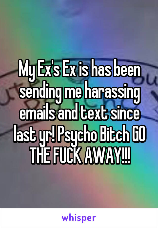 My Ex's Ex is has been sending me harassing emails and text since last yr! Psycho Bitch GO THE FUCK AWAY!!!