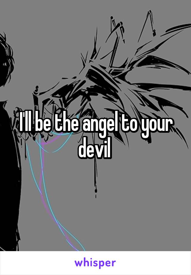 I'll be the angel to your devil 