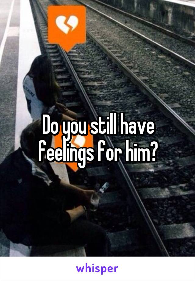 Do you still have feelings for him?