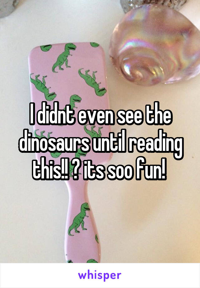 I didnt even see the dinosaurs until reading this!! 😝 its soo fun! 