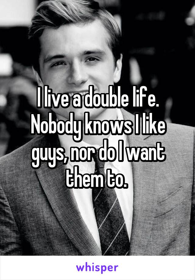 I live a double life. Nobody knows I like guys, nor do I want them to. 