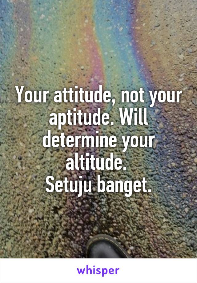 Your attitude, not your aptitude. Will determine your altitude. 
Setuju banget.