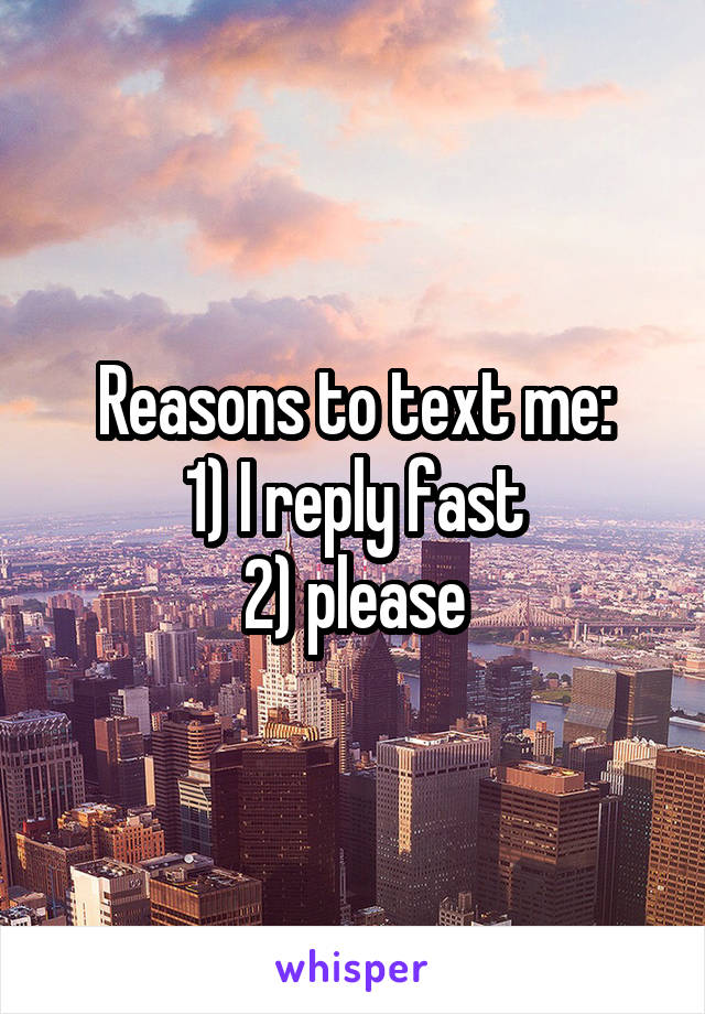 Reasons to text me:
1) I reply fast
2) please