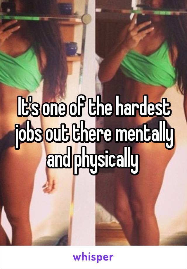 It's one of the hardest jobs out there mentally and physically 