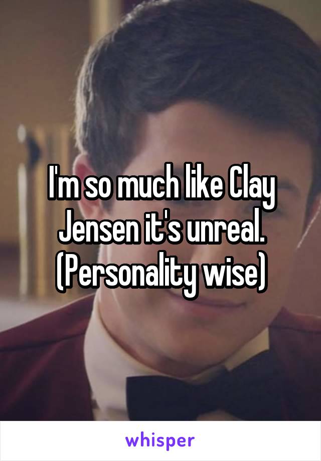 I'm so much like Clay Jensen it's unreal. (Personality wise)