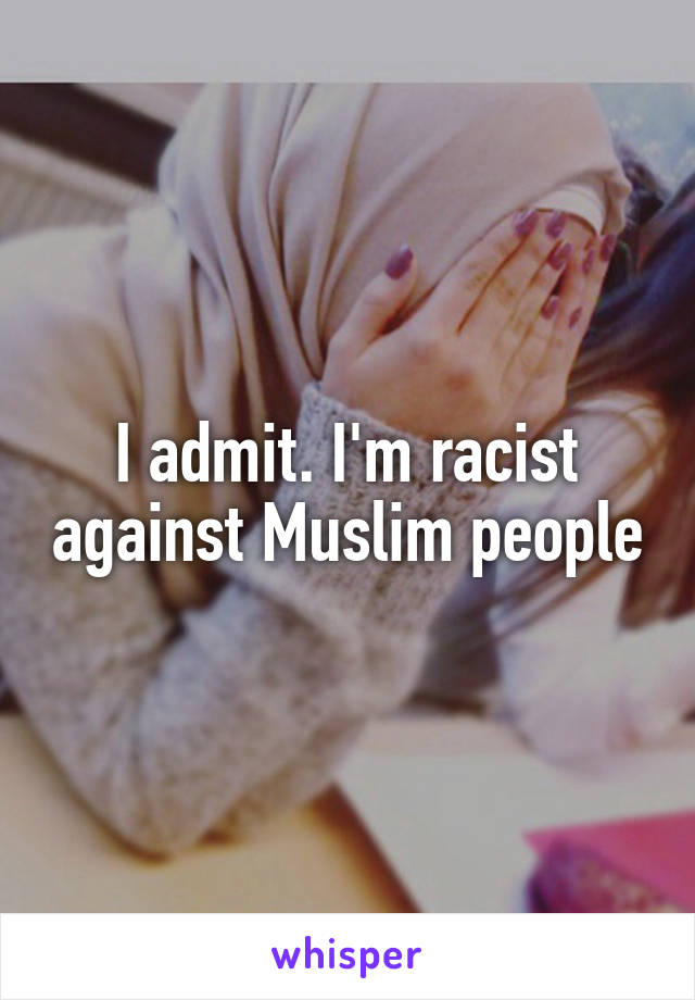 I admit. I'm racist against Muslim people