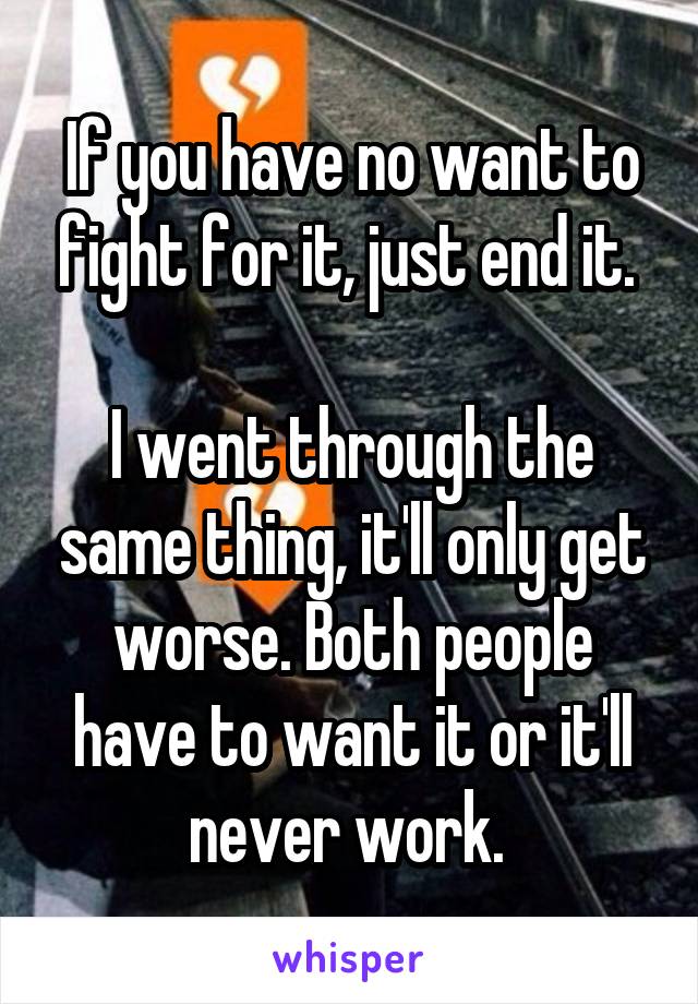 If you have no want to fight for it, just end it. 

I went through the same thing, it'll only get worse. Both people have to want it or it'll never work. 