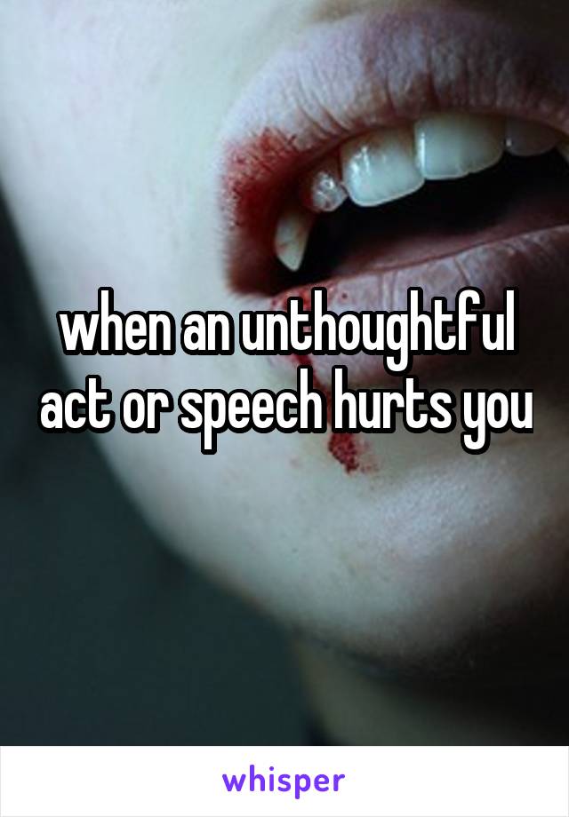 when an unthoughtful act or speech hurts you
