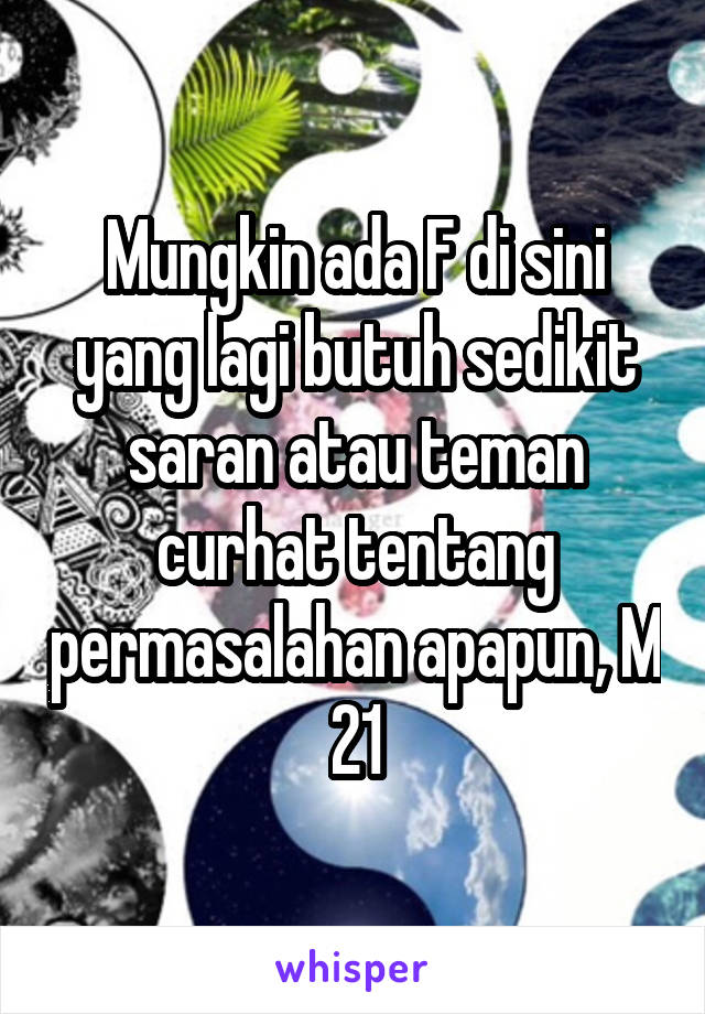 Mungkin ada F di sini yang lagi butuh sedikit saran atau teman curhat tentang permasalahan apapun, M 21