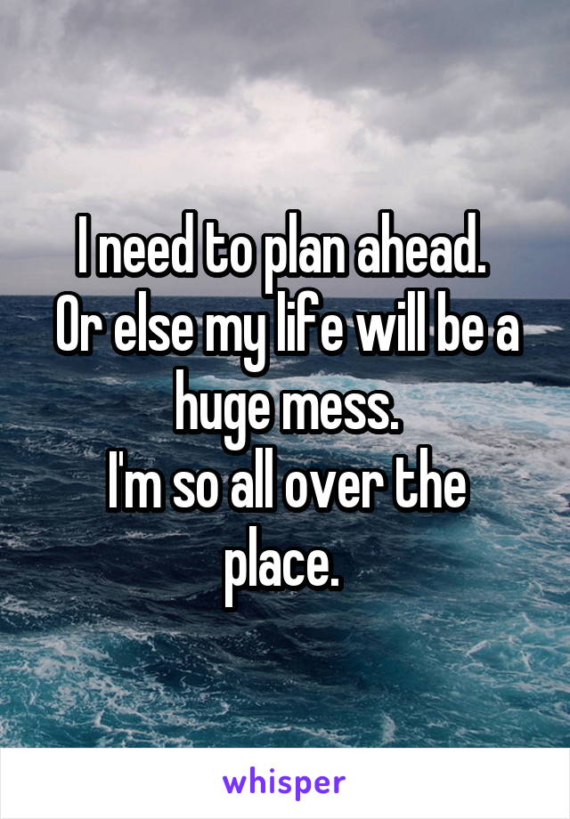 I need to plan ahead. 
Or else my life will be a huge mess.
I'm so all over the place. 