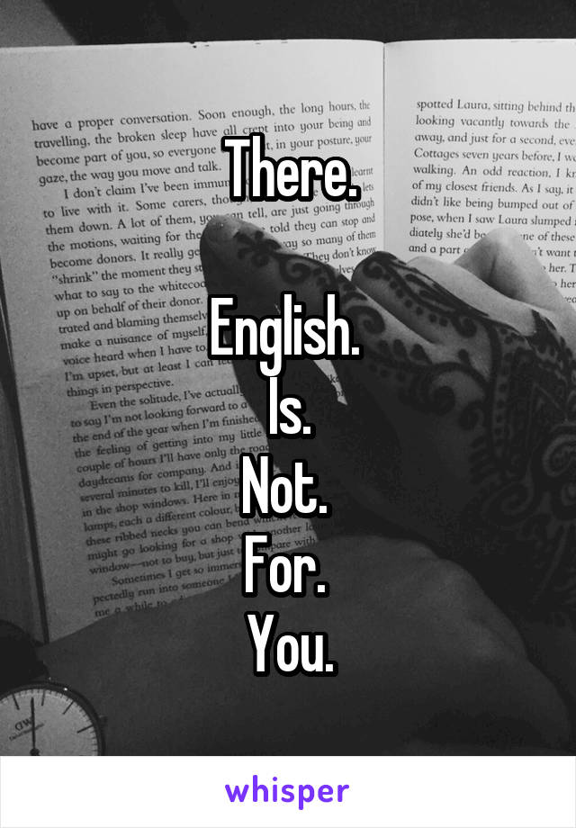 There.

English. 
Is.
Not. 
For. 
You.