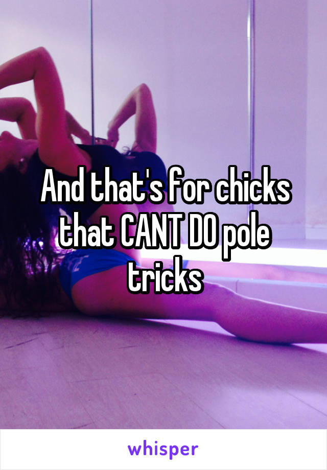 And that's for chicks that CANT DO pole tricks