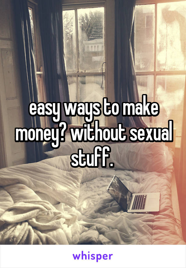 easy ways to make money? without sexual stuff. 