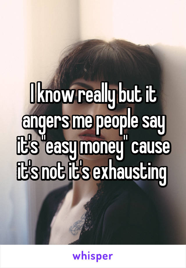 I know really but it angers me people say it's "easy money" cause it's not it's exhausting 