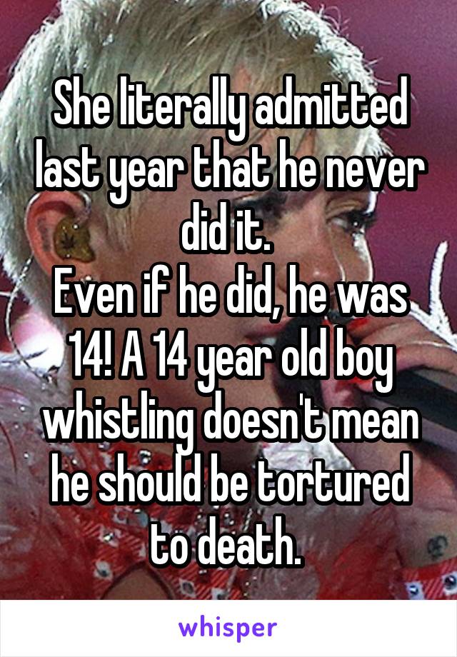 She literally admitted last year that he never did it. 
Even if he did, he was 14! A 14 year old boy whistling doesn't mean he should be tortured to death. 