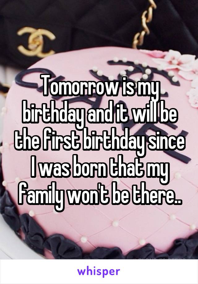 Tomorrow is my birthday and it will be the first birthday since I was born that my family won't be there..