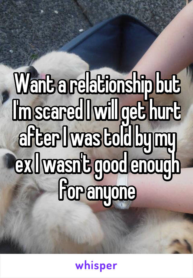 Want a relationship but I'm scared I will get hurt after I was told by my ex I wasn't good enough for anyone