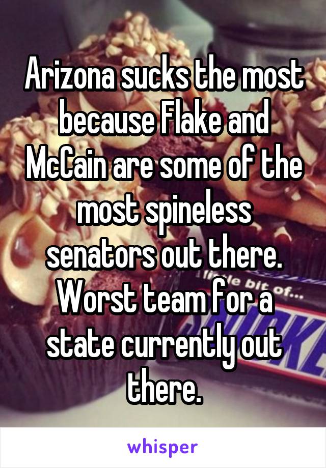 Arizona sucks the most because Flake and McCain are some of the most spineless senators out there. Worst team for a state currently out there.