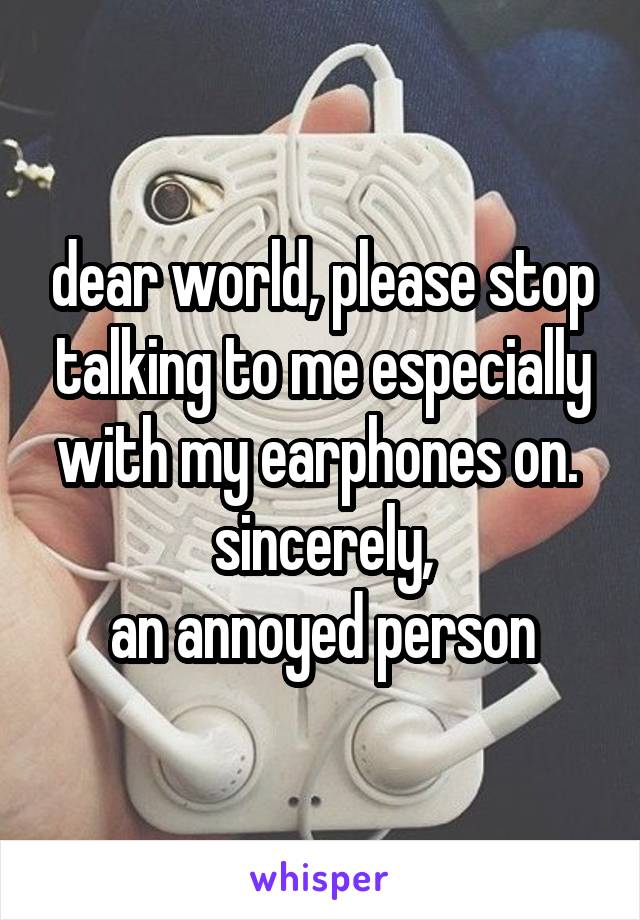 dear world, please stop talking to me especially with my earphones on. 
sincerely,
an annoyed person