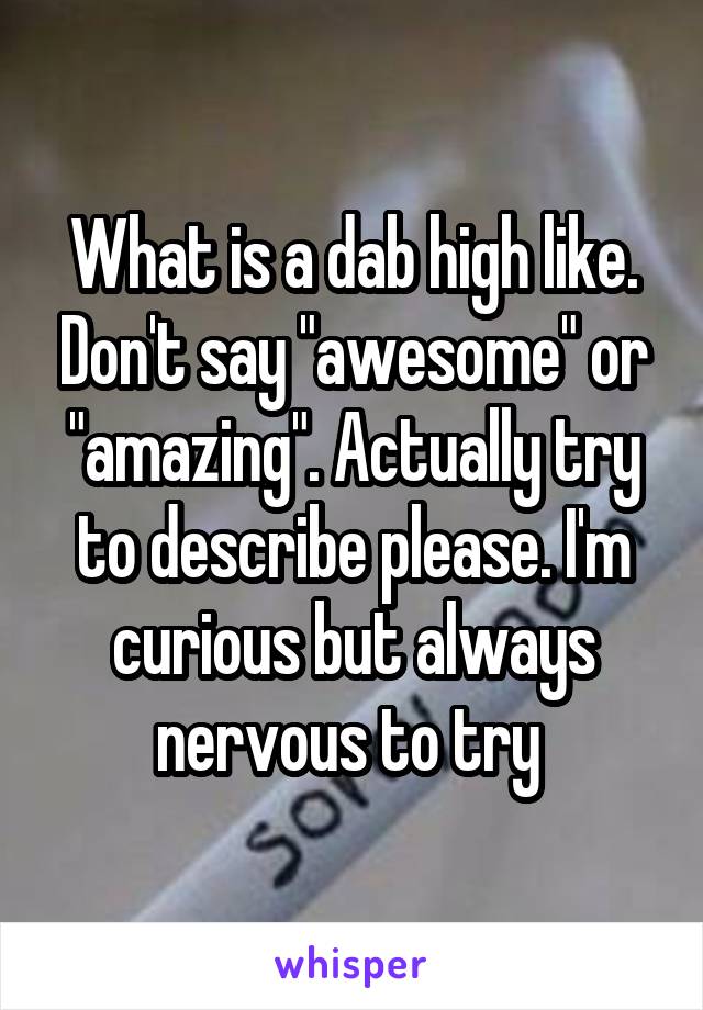 What is a dab high like. Don't say "awesome" or "amazing". Actually try to describe please. I'm curious but always nervous to try 