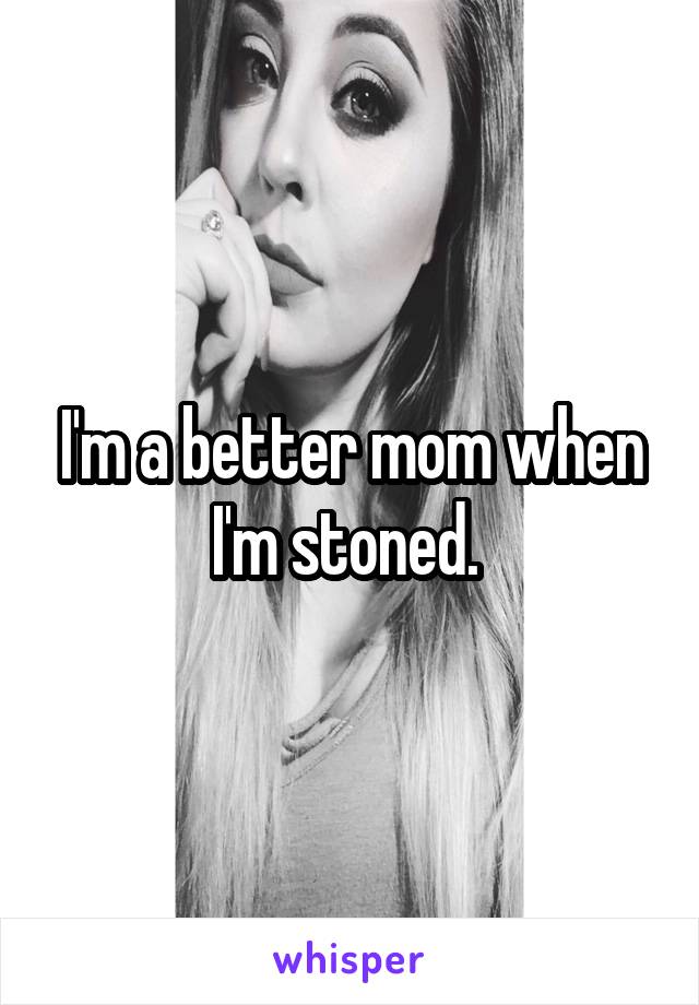 I'm a better mom when I'm stoned. 