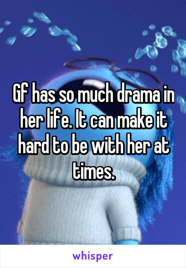 Gf has so much drama in her life. It can make it hard to be with her at times.