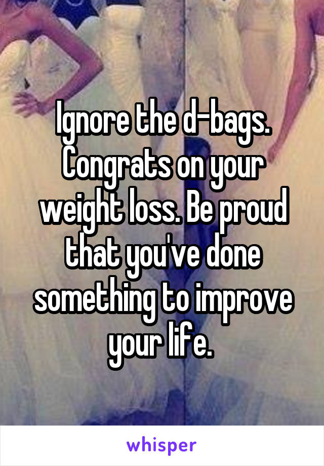 Ignore the d-bags. Congrats on your weight loss. Be proud that you've done something to improve your life. 