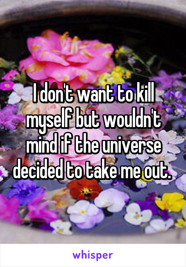 I don't want to kill myself but wouldn't mind if the universe decided to take me out. 