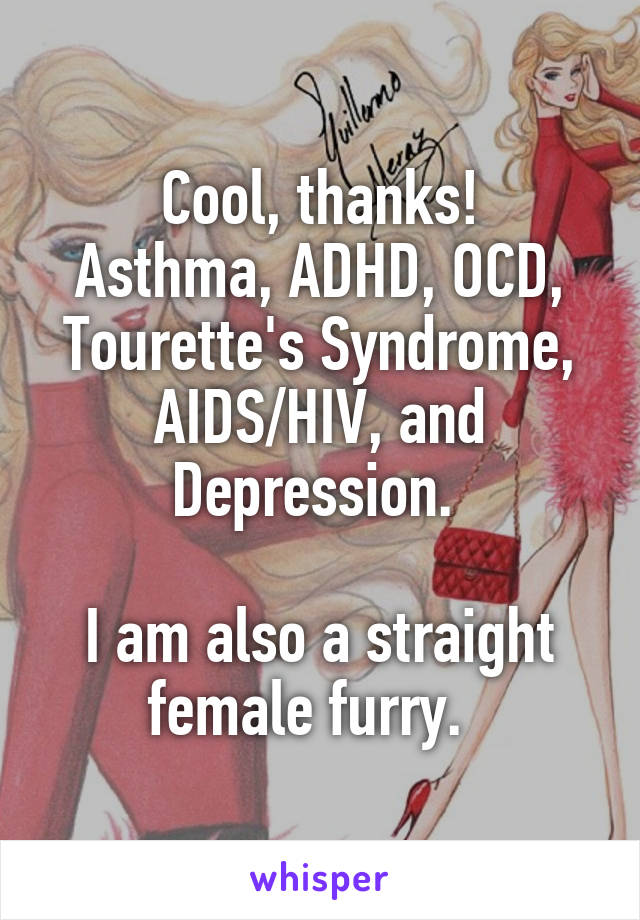 Cool, thanks!
Asthma, ADHD, OCD, Tourette's Syndrome, AIDS/HIV, and Depression. 

I am also a straight female furry.  