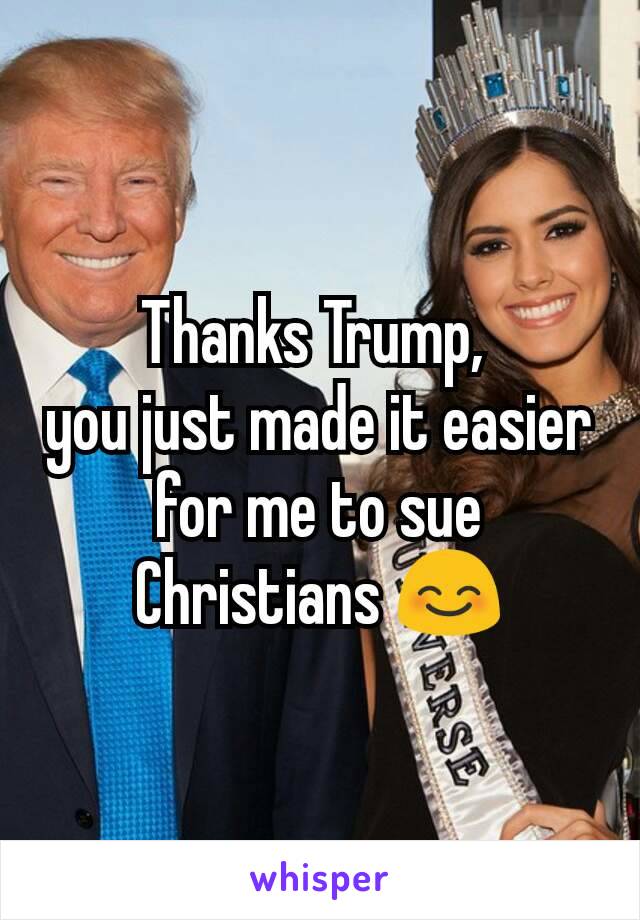 Thanks Trump, 
you just made it easier for me to sue Christians 😊