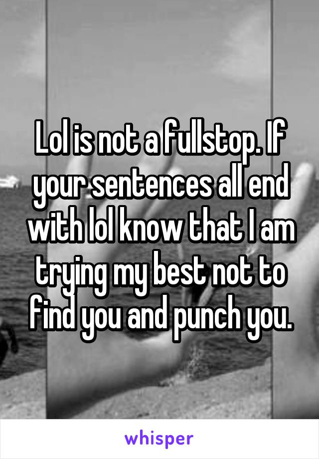 Lol is not a fullstop. If your sentences all end with lol know that I am trying my best not to find you and punch you.