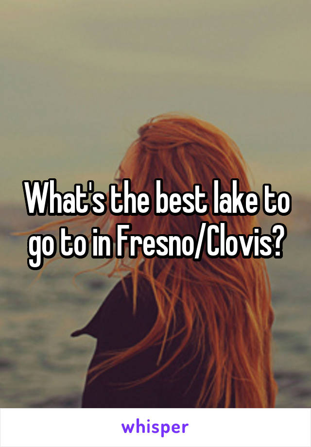 What's the best lake to go to in Fresno/Clovis?