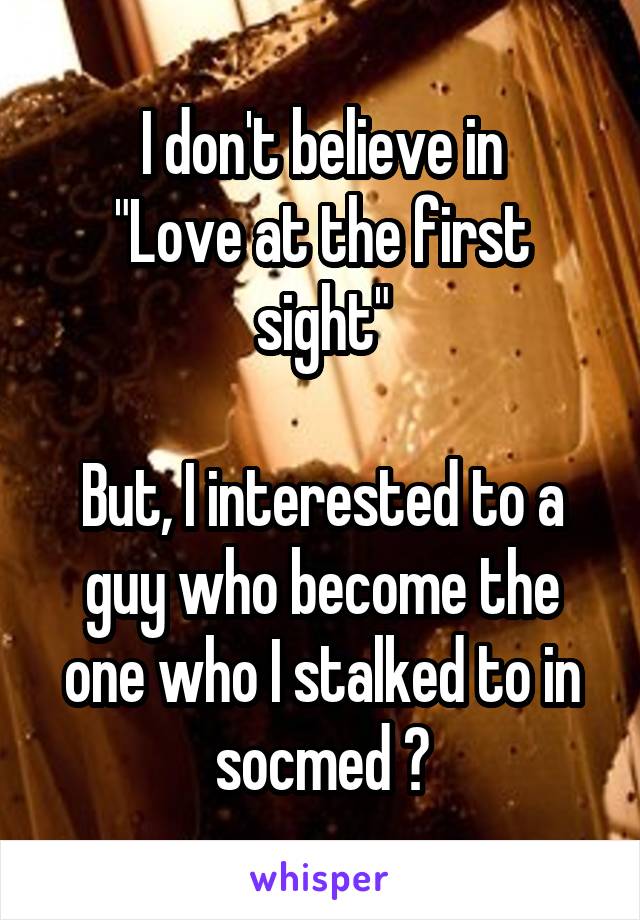 I don't believe in
"Love at the first sight"

But, I interested to a guy who become the one who I stalked to in socmed 🤣