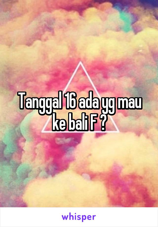 Tanggal 16 ada yg mau ke bali F ?