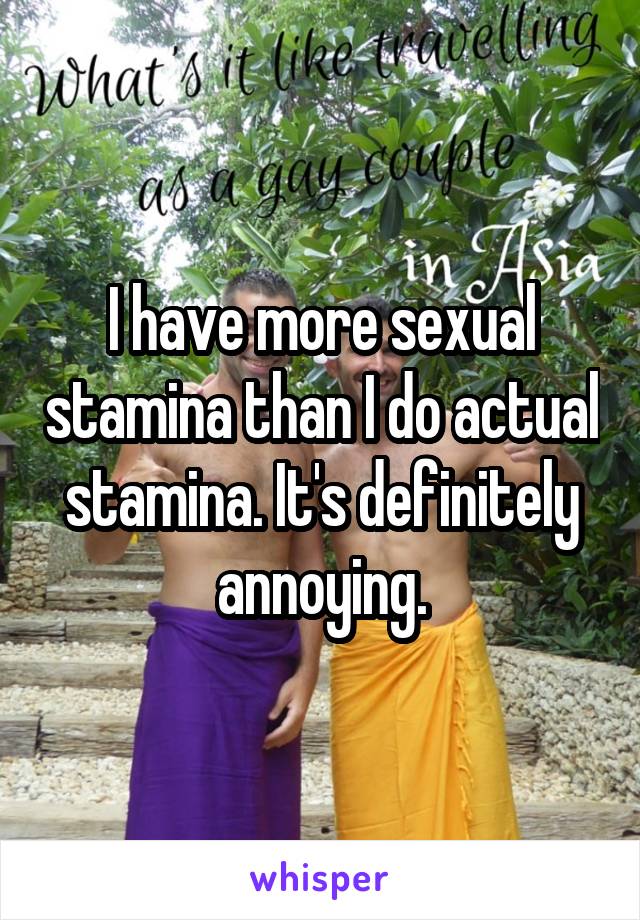 I have more sexual stamina than I do actual stamina. It's definitely annoying.