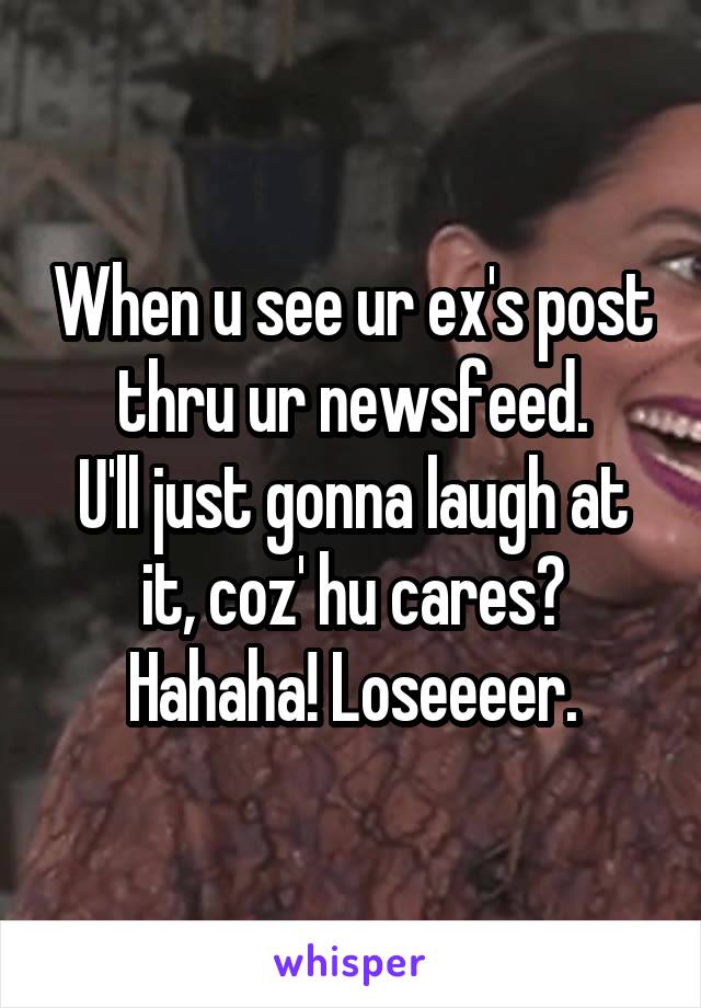 When u see ur ex's post thru ur newsfeed.
U'll just gonna laugh at it, coz' hu cares? Hahaha! Loseeeer.