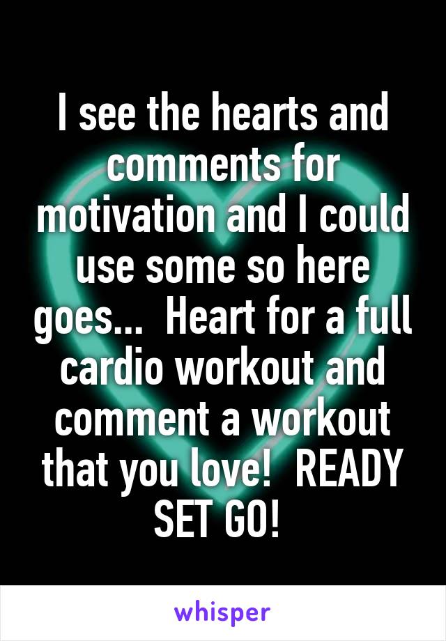 I see the hearts and comments for motivation and I could use some so here goes...  Heart for a full cardio workout and comment a workout that you love!  READY SET GO! 