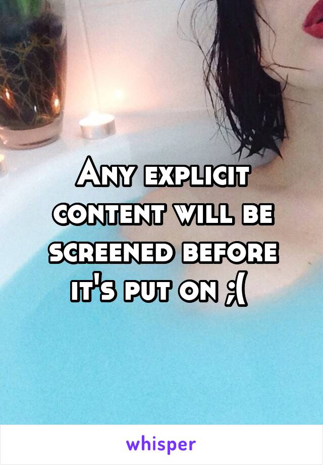 Any explicit content will be screened before it's put on ;( 