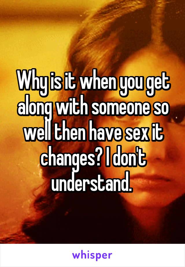 Why is it when you get along with someone so well then have sex it changes? I don't understand. 