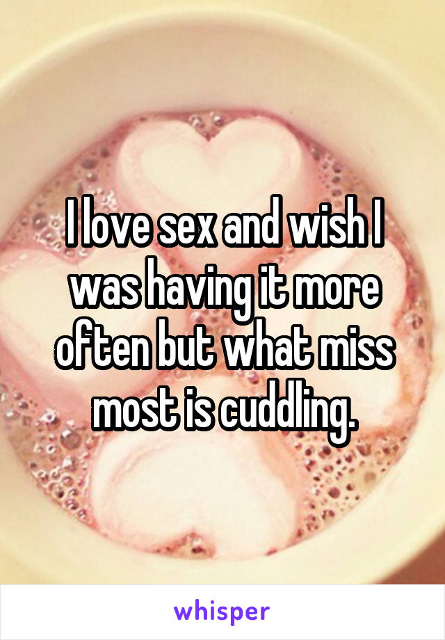 I love sex and wish I was having it more often but what miss most is cuddling.