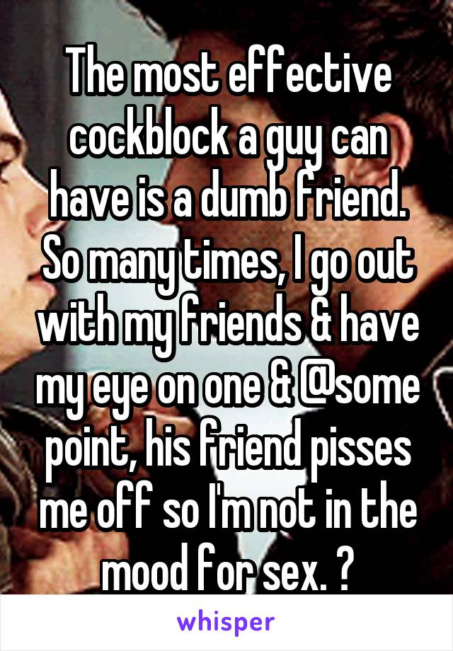 The most effective cockblock a guy can have is a dumb friend. So many times, I go out with my friends & have my eye on one & @some point, his friend pisses me off so I'm not in the mood for sex. 😑