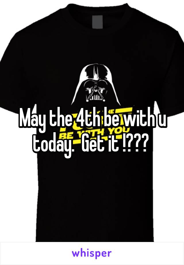 May the 4th be with u today.  Get it !??? 