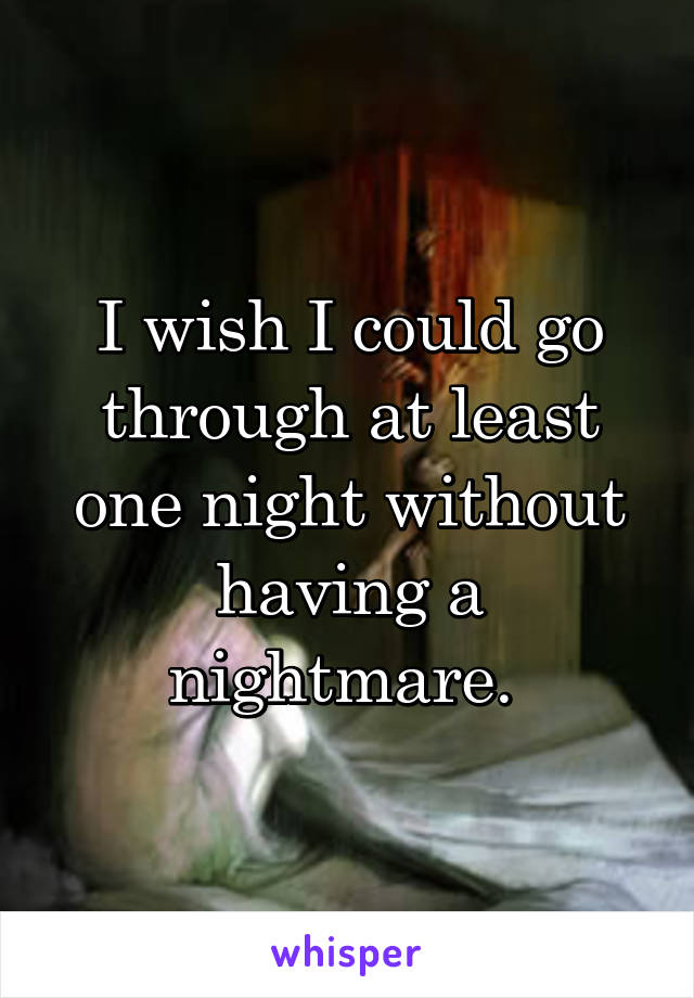 I wish I could go through at least one night without having a nightmare. 