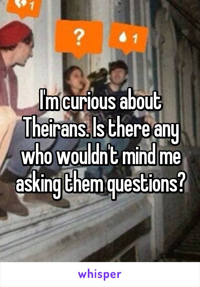 I'm curious about Theirans. Is there any who wouldn't mind me asking them questions?